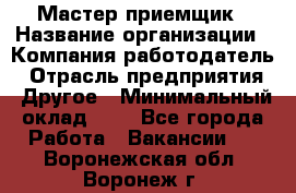 Мастер-приемщик › Название организации ­ Компания-работодатель › Отрасль предприятия ­ Другое › Минимальный оклад ­ 1 - Все города Работа » Вакансии   . Воронежская обл.,Воронеж г.